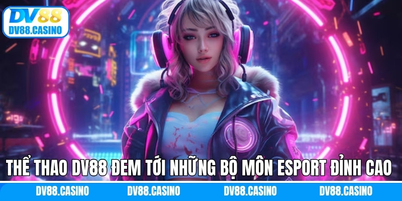 Thể thao Dv88 đem tới những bộ môn eSport đỉnh cao